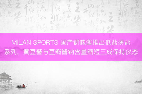 MILAN SPORTS 国产调味酱推出低盐薄盐系列，黄豆酱与豆瓣酱钠含量缩短三成保持仪态