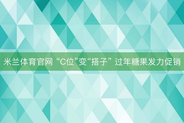 米兰体育官网 “C位”变“搭子” 过年糖果发力促销