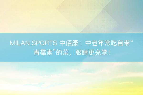 MILAN SPORTS 中佰康：中老年常吃自带“青霉素”的菜，眼睛更亮堂！