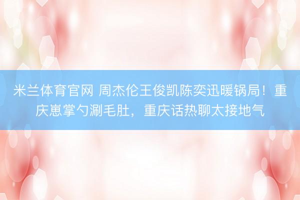 米兰体育官网 周杰伦王俊凯陈奕迅暖锅局!重庆崽掌勺涮毛肚,重庆话热聊太接地气