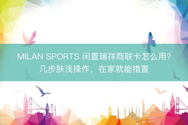 MILAN SPORTS 闲置瑞祥商联卡怎么用？几步肤浅操作，在家就能措置