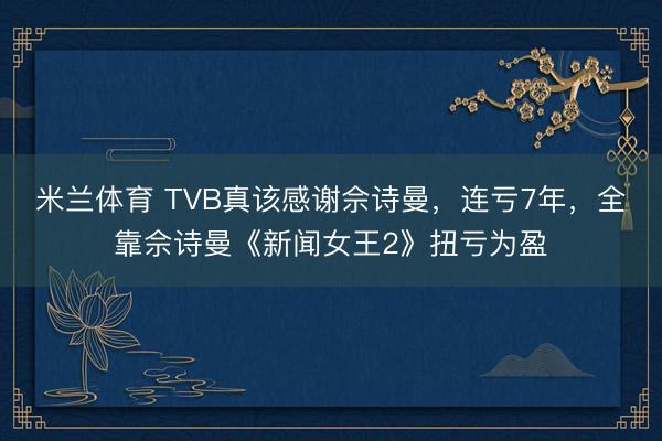 米兰体育 TVB真该感谢佘诗曼，连亏7年，全靠佘诗曼《新闻女王2》扭亏为盈