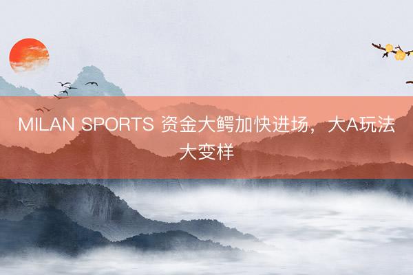 MILAN SPORTS 资金大鳄加快进场,大A玩法大变样