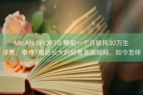 MILAN SPORTS 畴前一个月破耗30万生存费，奉侍7胞胎长大的好意思国姆妈，如今怎样
