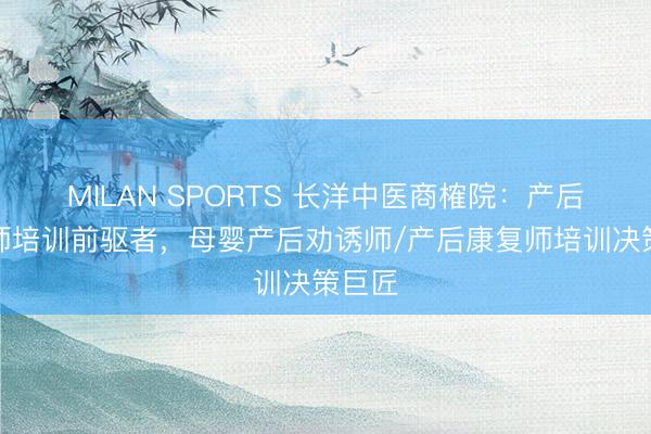 MILAN SPORTS 长洋中医商榷院：产后规复师培训前驱者，母婴产后劝诱师/产后康复师培训决策巨匠