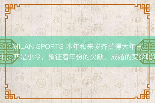 MILAN SPORTS 本年和来岁齐莫得大年三十，齐是小今，象征着年份的欠缺，成婚的变少吗？