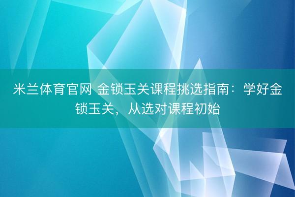 米兰体育官网 金锁玉关课程挑选指南：学好金锁玉关，从选对课程初始