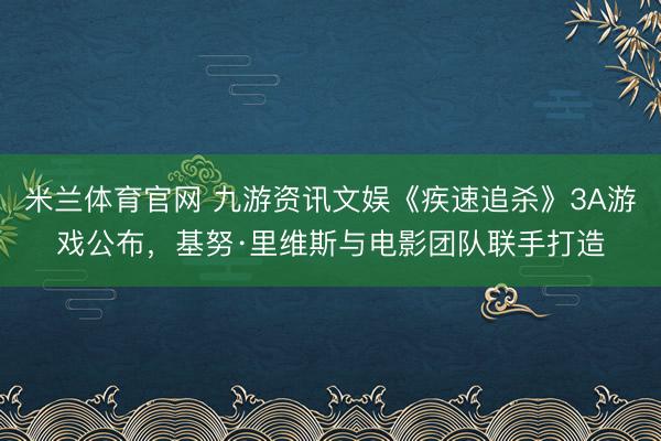 米兰体育官网 九游资讯文娱《疾速追杀》3A游戏公布，基努·里维斯与电影团队联手打造