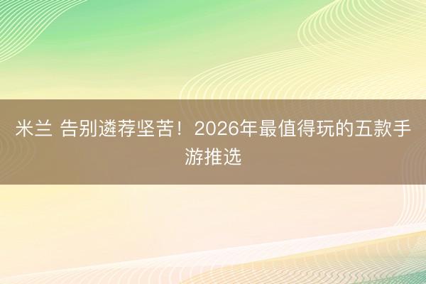 米兰 告别遴荐坚苦！2026年最值得玩的五款手游推选