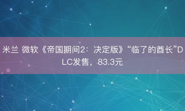 米兰 微软《帝国期间2:决定版》“临了的酋长”DLC发售,83.3元