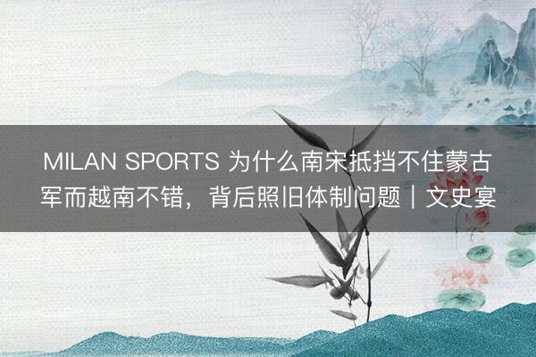 MILAN SPORTS 为什么南宋抵挡不住蒙古军而越南不错，背后照旧体制问题｜文史宴