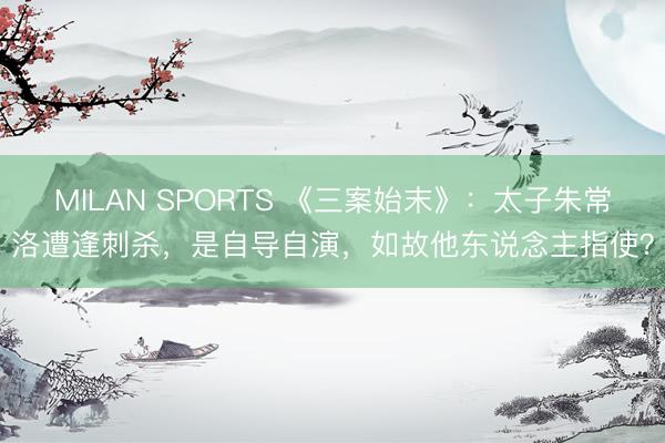 MILAN SPORTS 《三案始末》：太子朱常洛遭逢刺杀，是自导自演，如故他东说念主指使？