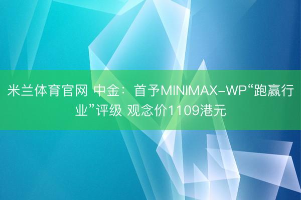 米兰体育官网 中金：首予MINIMAX-WP“跑赢行业”评级 观念价1109港元