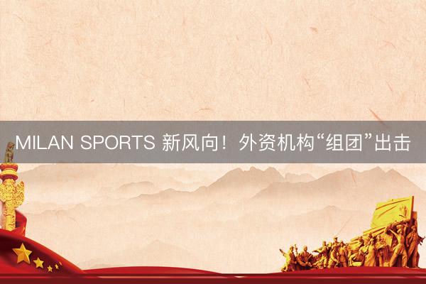 MILAN SPORTS 新风向!外资机构“组团”出击
