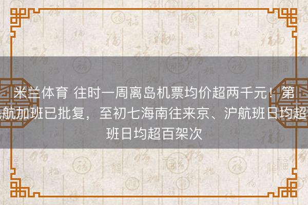 米兰体育 往时一周离岛机票均价超两千元!第二批民航加班已批复,至初七海南往来京、沪航班日均超百架次
