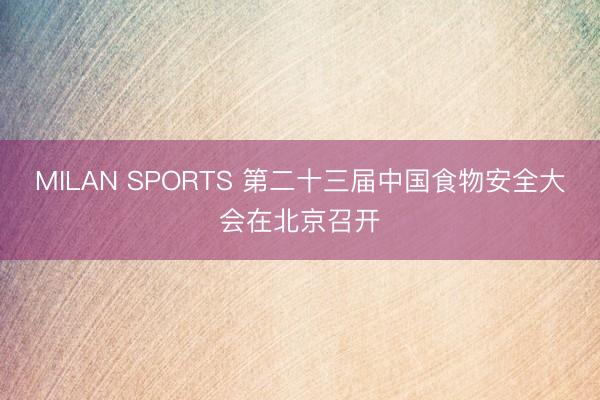 MILAN SPORTS 第二十三届中国食物安全大会在北京召开