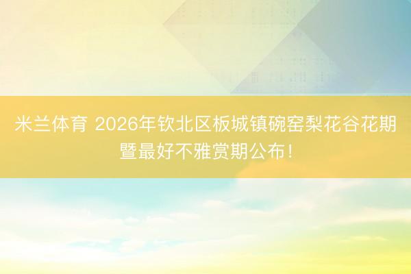 米兰体育 2026年钦北区板城镇碗窑梨花谷花期暨最好不雅赏期公布！