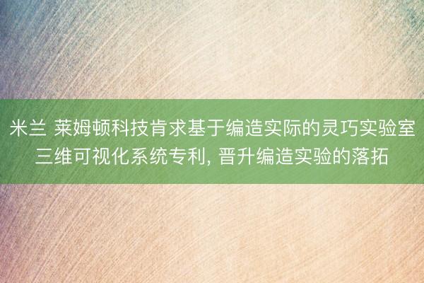 米兰 莱姆顿科技肯求基于编造实际的灵巧实验室三维可视化系统专利, 晋升编造实验的落拓