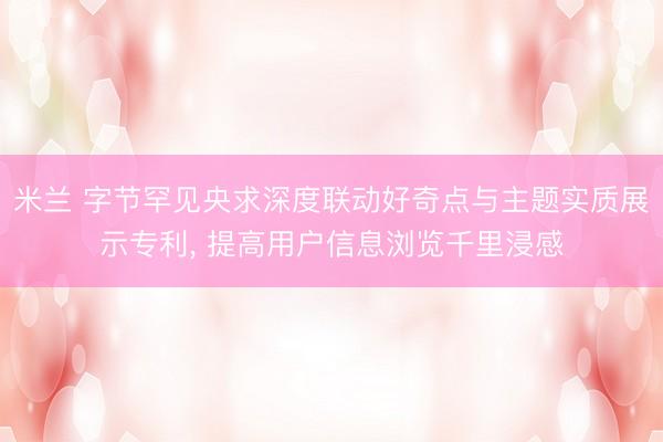 米兰 字节罕见央求深度联动好奇点与主题实质展示专利， 提高用户信息浏览千里浸感