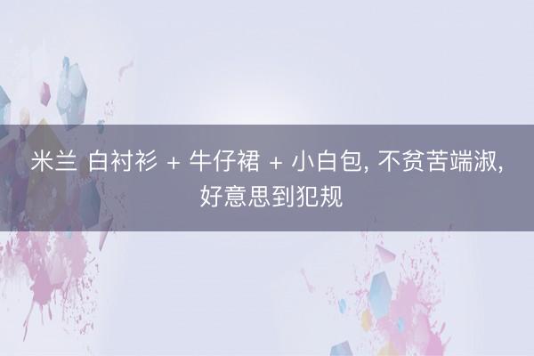 米兰 白衬衫 + 牛仔裙 + 小白包， 不贫苦端淑，<a href=