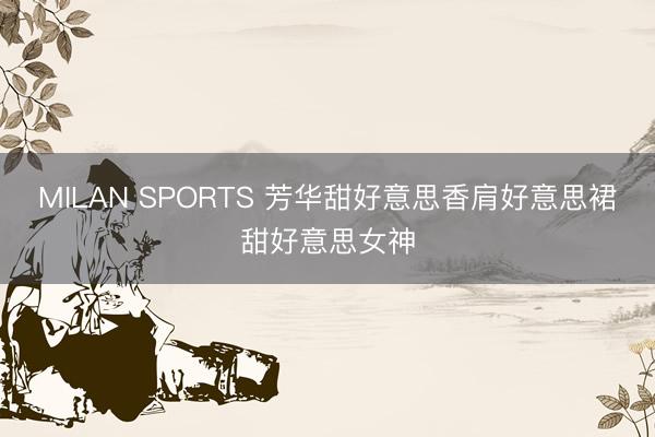 MILAN SPORTS 芳华甜好意思香肩好意思裙甜好意思女神