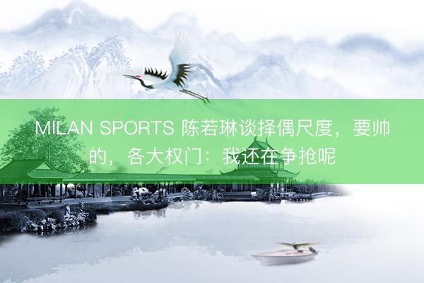 MILAN SPORTS 陈若琳谈择偶尺度，要帅的，各大权门：我还在争抢呢