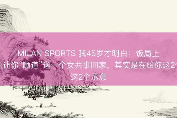 MILAN SPORTS 我45岁才明白：饭局上，指引让你“顺道”送一个女共事回家，其实是在给你这2个示意
