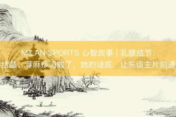 MILAN SPORTS 心智故事 | 乳腺结节、肾结晶、荨麻疹消散了，她的谜底，让东谈主片刻通透