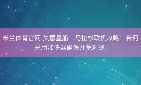 米兰体育官网 失意星船：马拉松联机攻略：若何采用加快器确保开荒对战.