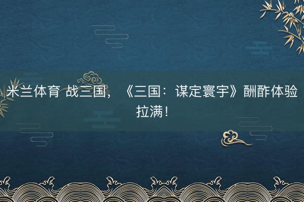 米兰体育 战三国，《三国：谋定寰宇》酬酢体验拉满！